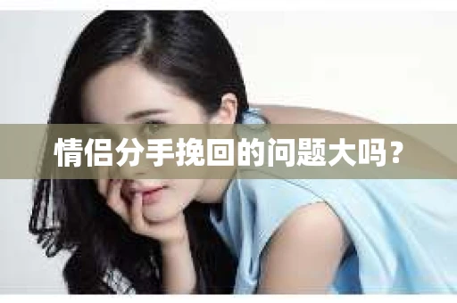 情侣分手挽回的问题大吗？