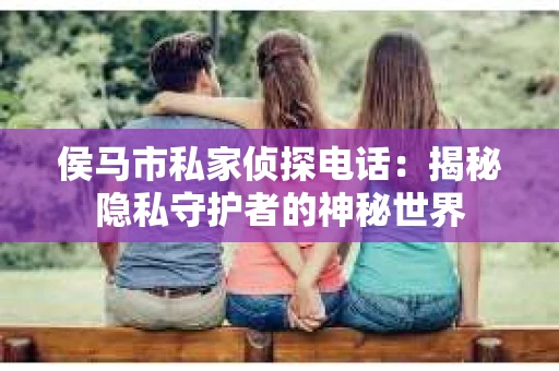 侯马市私家侦探电话：揭秘隐私守护者的神秘世界
