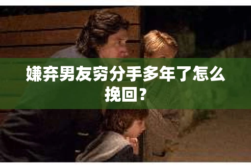 嫌弃男友穷分手多年了怎么挽回？
