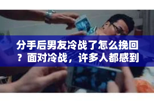 分手后男友冷战了怎么挽回？面对冷战，许多人都感到困惑和无助。本文将为你提供一些建议，帮助你走出困境，挽回男友的心