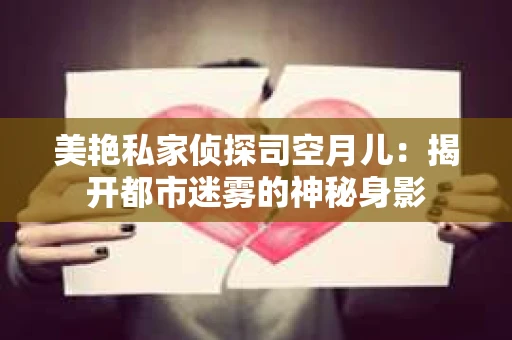 美艳私家侦探司空月儿：揭开都市迷雾的神秘身影