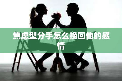 焦虑型分手怎么挽回他的感情