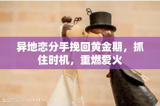 异地恋分手挽回黄金期,抓住时机,重燃爱火 异地恋分手挽回黄金期,抓住时机,重燃爱火