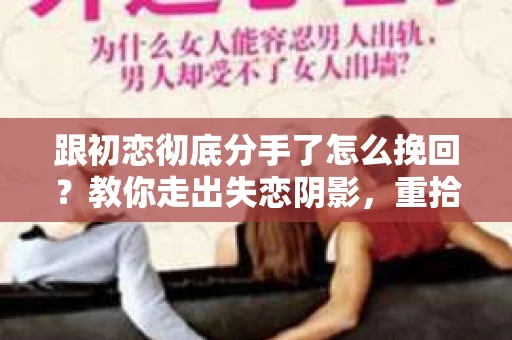 跟初恋彻底分手了怎么挽回？教你走出失恋阴影，重拾幸福