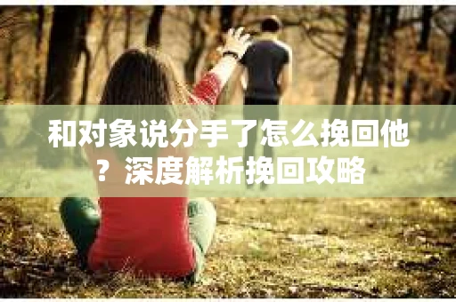 和对象说分手了怎么挽回他？深度解析挽回攻略