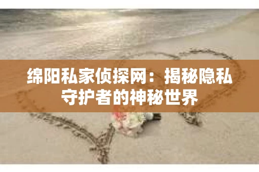 绵阳私家侦探网：揭秘隐私守护者的神秘世界