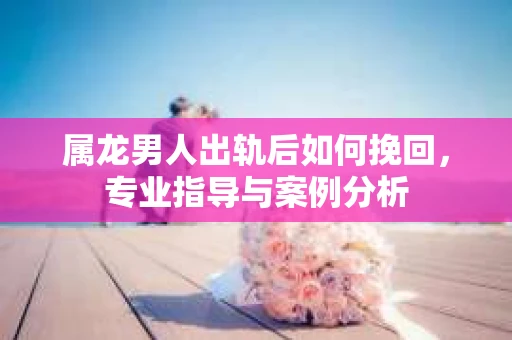 属龙男人出轨后如何挽回，专业指导与案例分析