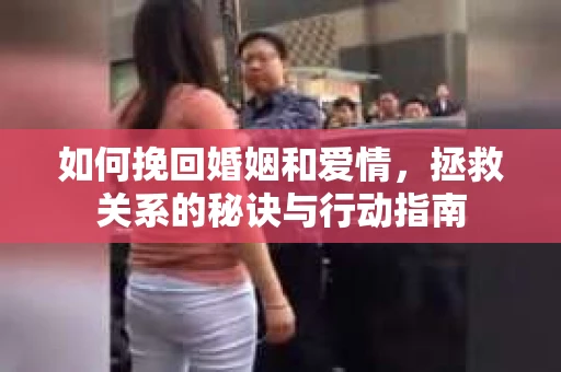 如何挽回婚姻和爱情，拯救关系的秘诀与行动指南