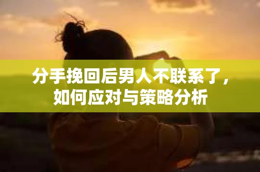 分手挽回后男人不联系了,如何应对与策略分析 分手挽回后男人不联系了,如何应对与策略分析