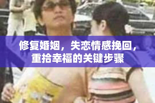 修复婚姻,失恋情感挽回,重拾幸福的关键步骤 修复婚姻,失恋情感挽回,重拾幸福的关键步骤