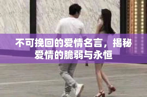 不可挽回的爱情名言,揭秘爱情的脆弱与永恒 不可挽回的爱情名言,揭秘爱情的脆弱与永恒