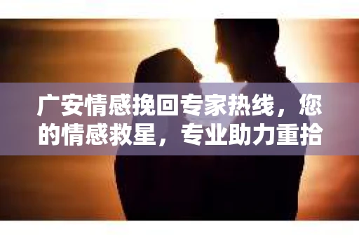 广安情感挽回专家热线,您的情感救星,专业助力重拾幸福 广安情感挽回专家热线,您的情感救星,专业助力重拾幸福