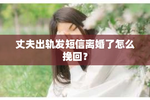 丈夫出轨发短信离婚了怎么挽回? 丈夫出轨发短信离婚了怎么挽回?