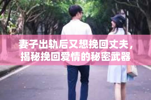妻子出轨后又想挽回丈夫，揭秘挽回爱情的秘密武器