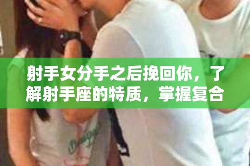 射手女分手之后挽回你，了解射手座的特质，掌握复合策略