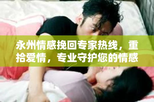 永州情感挽回专家热线,重拾爱情,专业守护您的情感家园 永州情感挽回专家热线,重拾爱情,专业守护您的情感家园