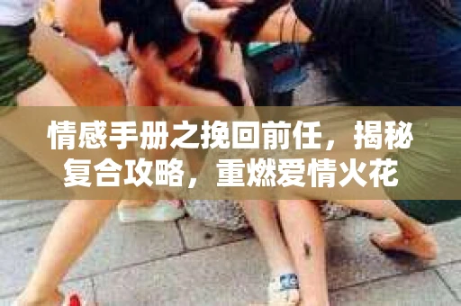 情感手册之挽回前任，揭秘复合攻略，重燃爱情火花