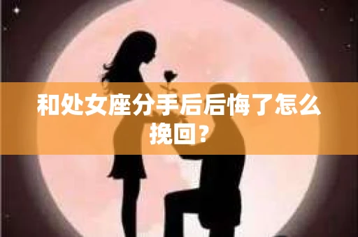 和处女座分手后后悔了怎么挽回？