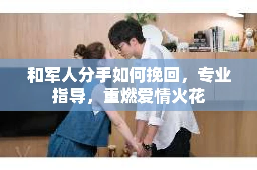 和军人分手如何挽回，专业指导，重燃爱情火花