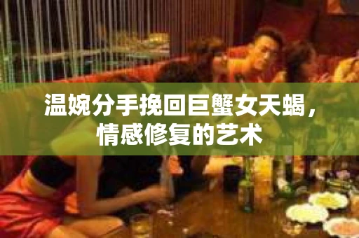温婉分手挽回巨蟹女天蝎,情感修复的艺术 温婉分手挽回巨蟹女天蝎,情感修复的艺术