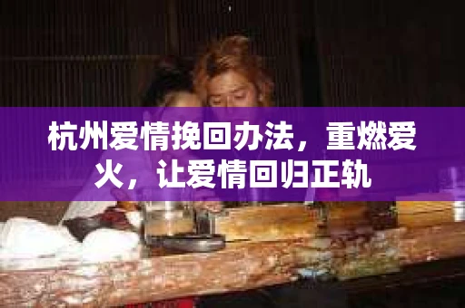 杭州爱情挽回办法，重燃爱火，让爱情回归正轨