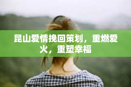 昆山爱情挽回策划，重燃爱火，重塑幸福