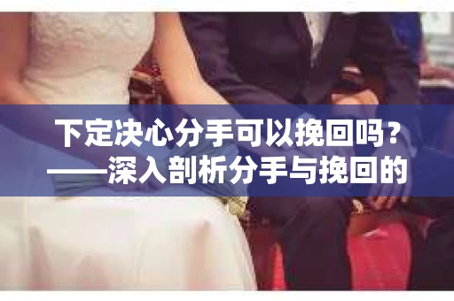 下定决心分手可以挽回吗？——深入剖析分手与挽回的心理学