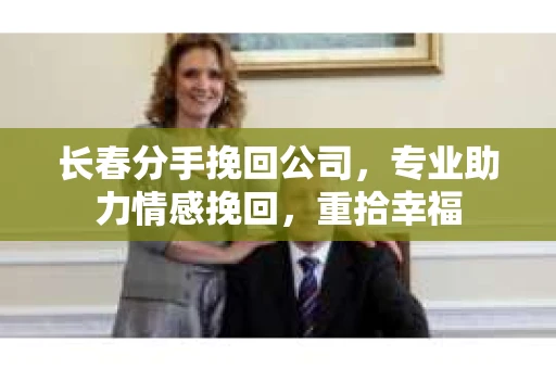 长春分手挽回公司，专业助力情感挽回，重拾幸福