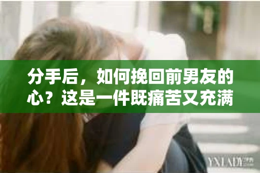 分手后，如何挽回前男友的心？这是一件既痛苦又充满挑战的事情。本文将为你提供一些建议，帮助你学会如何表达自己的情感，从而挽回爱情