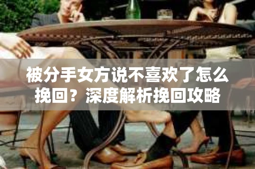 被分手女方说不喜欢了怎么挽回？深度解析挽回攻略