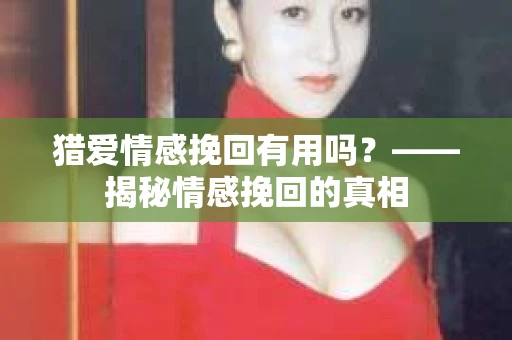 猎爱情感挽回有用吗？——揭秘情感挽回的真相
