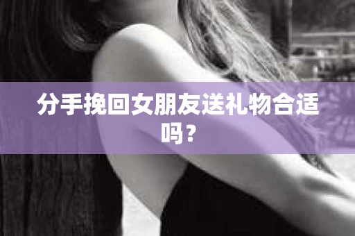 分手挽回女朋友送礼物合适吗？