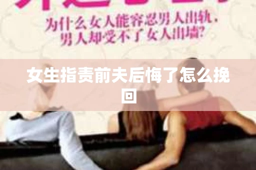 女生指责前夫后悔了怎么挽回