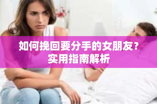 如何挽回要分手的女朋友？实用指南解析