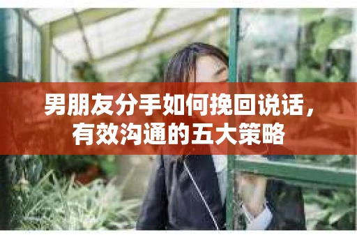 男朋友分手如何挽回说话，有效沟通的五大策略