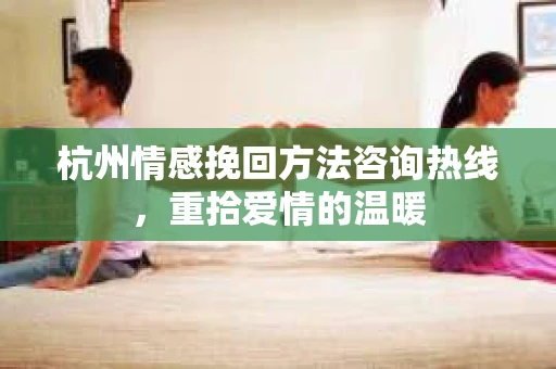 杭州情感挽回方法咨询热线，重拾爱情的温暖