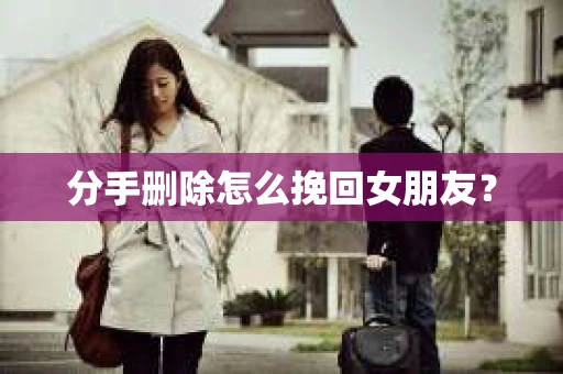 分手删除怎么挽回女朋友？