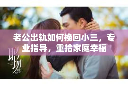 老公出轨如何挽回小三,专业指导,重拾家庭幸福 老公出轨如何挽回小三,专业指导,重拾家庭幸福