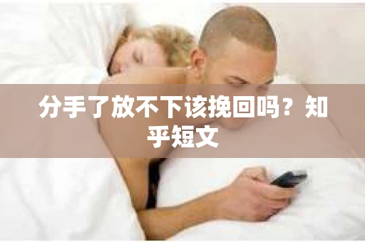 分手了放不下该挽回吗？知乎短文