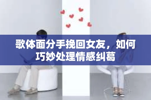 歌体面分手挽回女友，如何巧妙处理情感纠葛