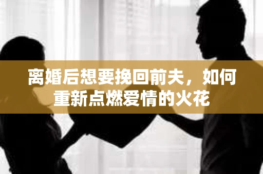 离婚后想要挽回前夫，如何重新点燃爱情的火花