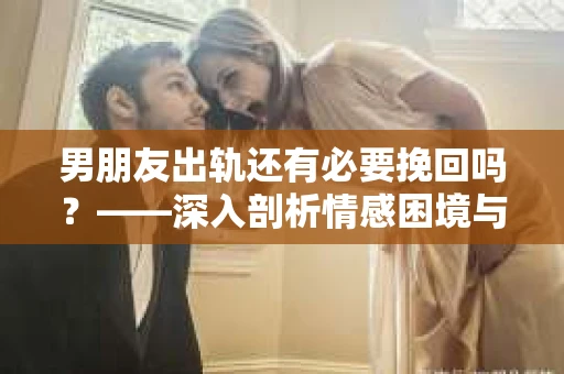男朋友出轨还有必要挽回吗？——深入剖析情感困境与选择