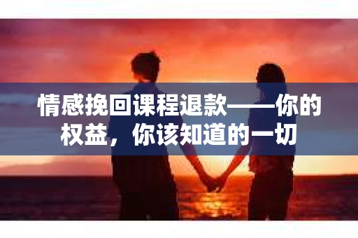 情感挽回课程退款——你的权益，你该知道的一切