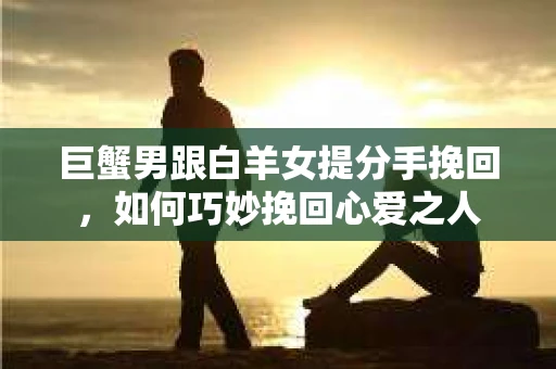 巨蟹男跟白羊女提分手挽回，如何巧妙挽回心爱之人