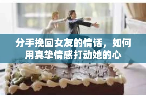 分手挽回女友的情话，如何用真挚情感打动她的心