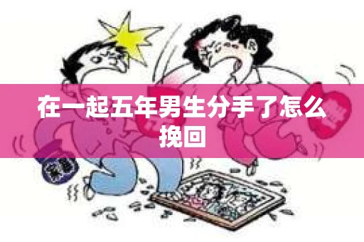 在一起五年男生分手了怎么挽回