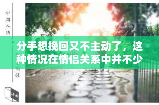 分手想挽回又不主动了，这种情况在情侣关系中并不少见。面对这样的情况，我们该如何应对呢？本文将围绕这一主题，探讨分手后想挽回但又不敢主动的原因，以及如何采取正确的行动去挽回感情