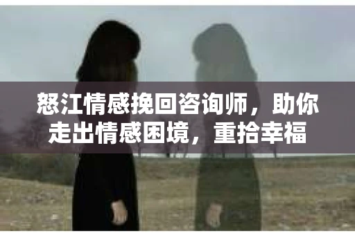 怒江情感挽回咨询师，助你走出情感困境，重拾幸福