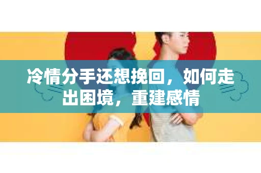 冷情分手还想挽回，如何走出困境，重建感情