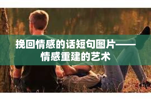 挽回情感的话短句图片——情感重建的艺术 挽回情感的话短句图片——情感重建的艺术